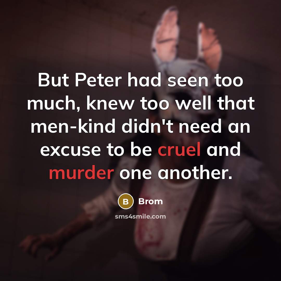 “But Peter had seen too much, knew too well that men-kind didn't need an excuse to be cruel and murder one another.” quote by Brom