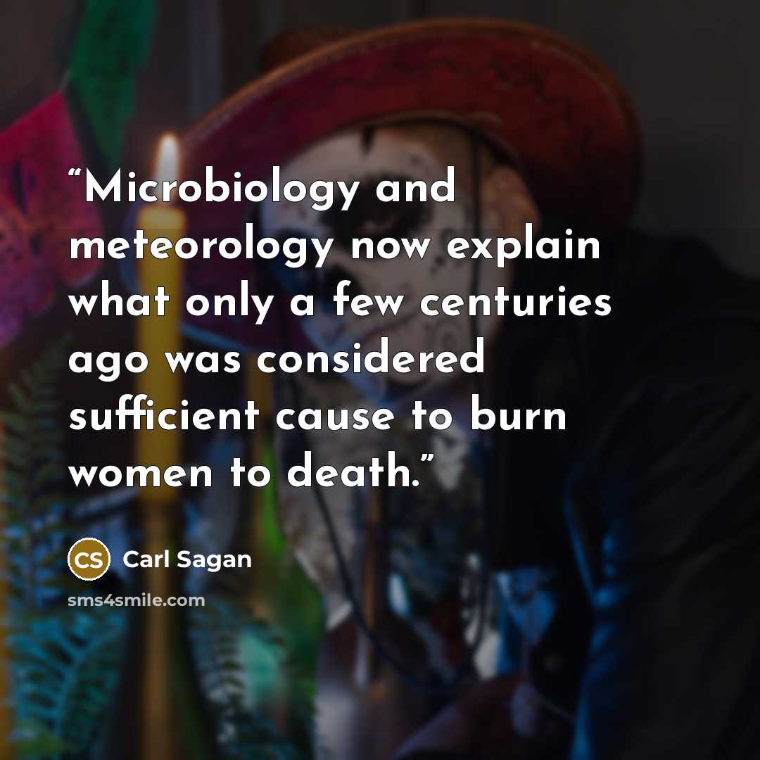 “Microbiology and meteorology now explain what only a few centuries ago was considered sufficient cause to burn women to death.” quote by Carl Sagan