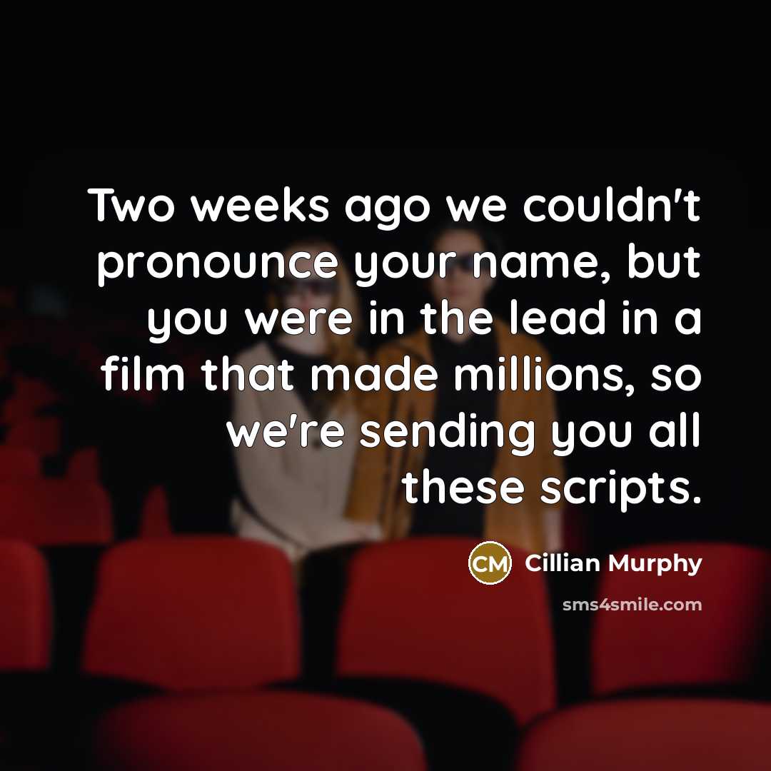 “Two weeks ago we couldn't pronounce your name, but you were in the lead in a film that made millions, so we're sending you all these scripts.” quote by Cillian Murphy