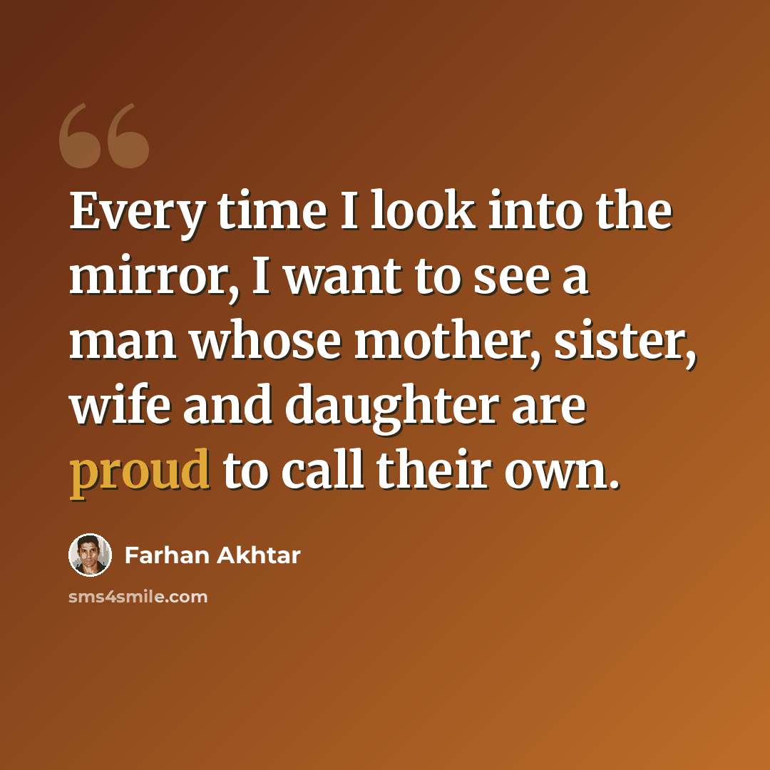 “Every time I look into the mirror, I want to see a man whose mother, sister, wife and daughter are proud to call their own.” quote by Farhan Akhtar