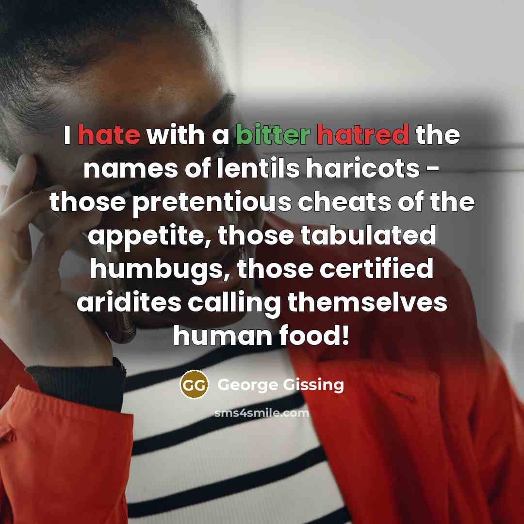 “I hate with a bitter hatred the names of lentils haricots - those pretentious cheats of the appetite, those tabulated humbugs, those certified aridites calling themselves human food!” quote by George Gissing