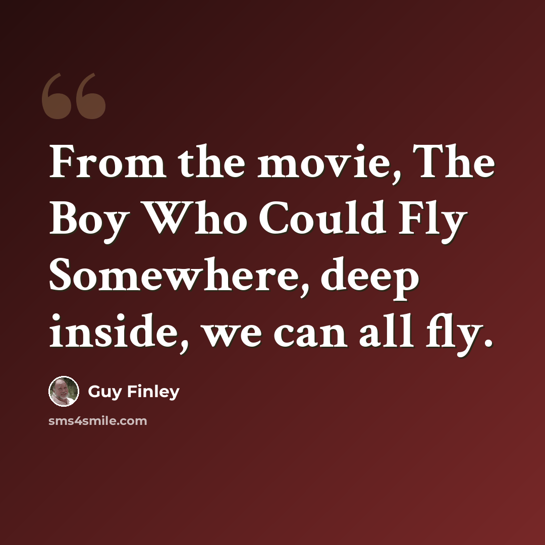 “From the movie, The Boy Who Could Fly Somewhere, deep inside, we can all fly.” quote by Guy Finley