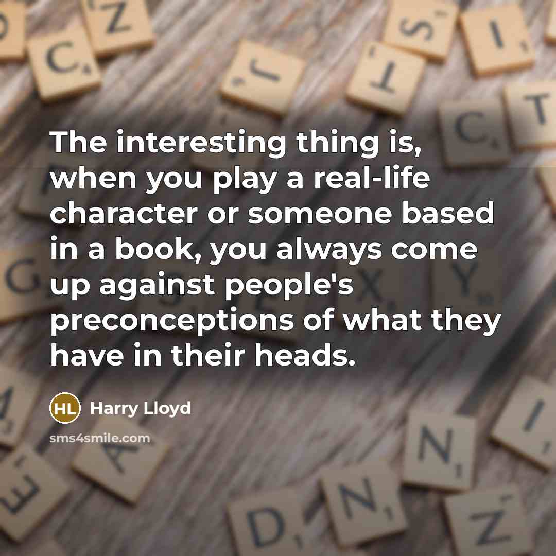 “The interesting thing is, when you play a real-life character or someone based in a book, you always come up against people's preconceptions of what they have in their heads.” quote by Harry Lloyd