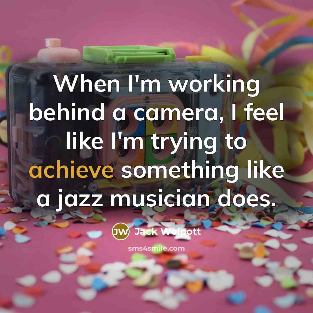 “When I'm working behind a camera, I feel like I'm trying to achieve something like a jazz musician does.” quote by Jack Welpott