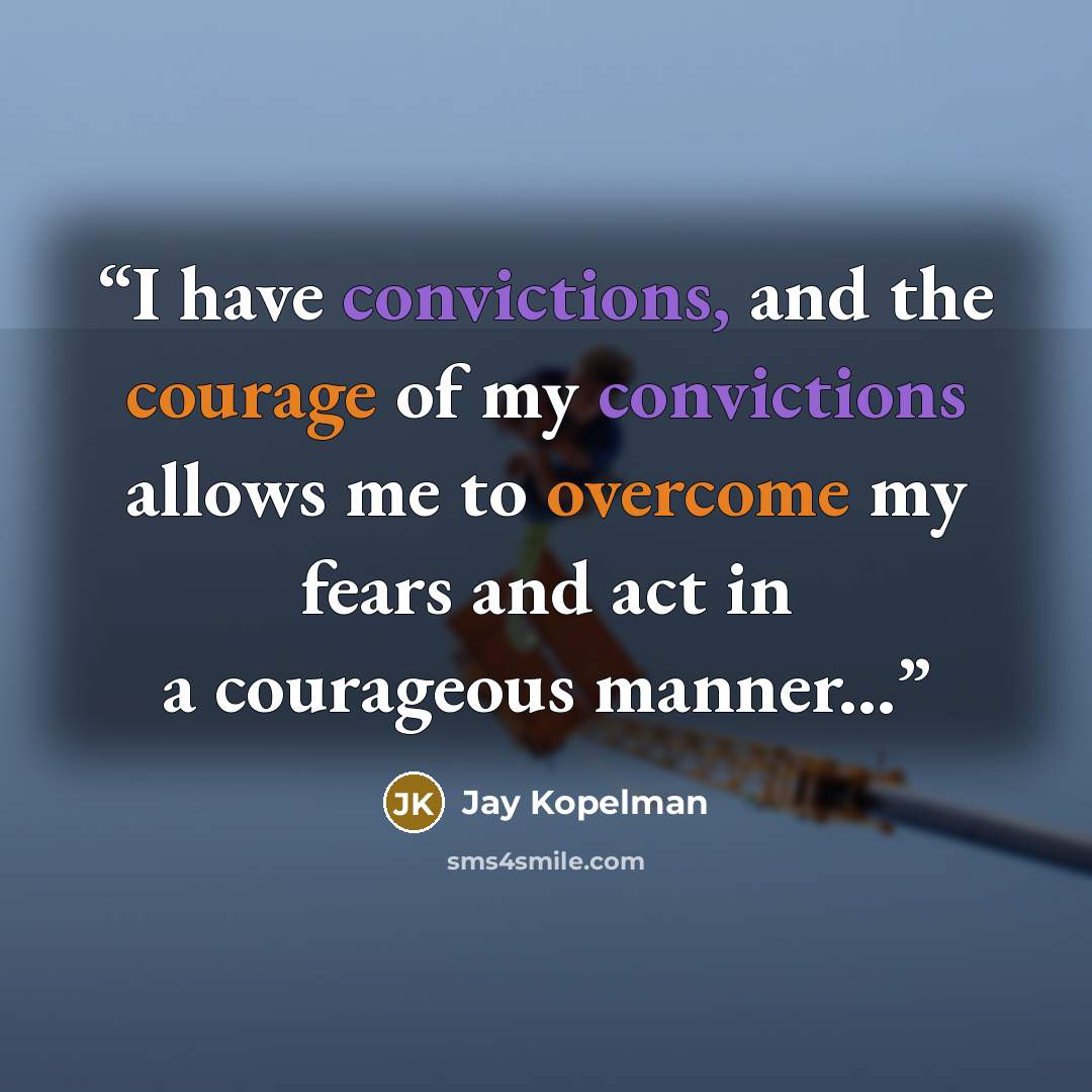 “I have convictions, and the courage of my convictions allows me to overcome my fears and act in a courageous manner...” quote by Jay Kopelman