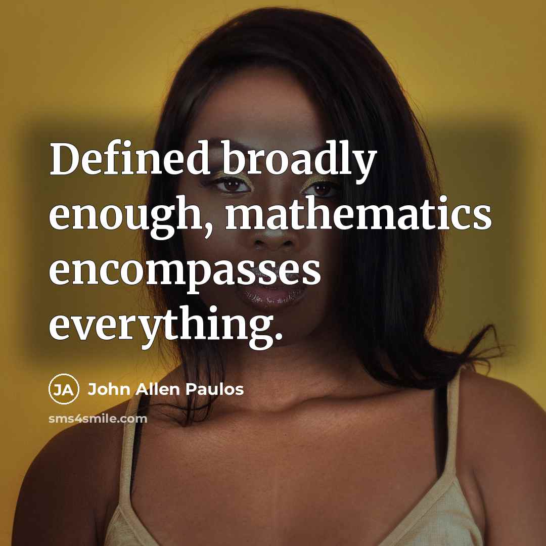 “Defined broadly enough, mathematics encompasses everything.” quote by John Allen Paulos
