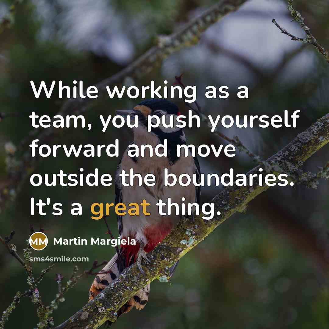 “While working as a team, you push yourself forward and move outside the boundaries. It's a great thing.” quote by Martin Margiela