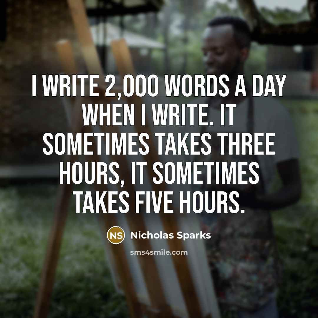 “I write 2,000 words a day when I write. It sometimes takes three hours, it sometimes takes five hours.” quote by Nicholas Sparks