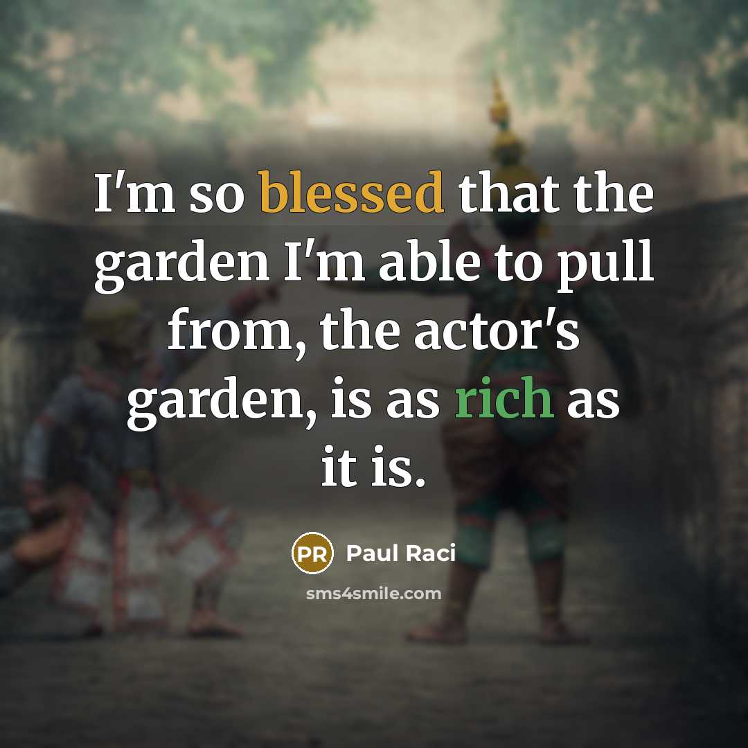 “I'm so blessed that the garden I'm able to pull from, the actor's garden, is as rich as it is.” quote by Paul Raci