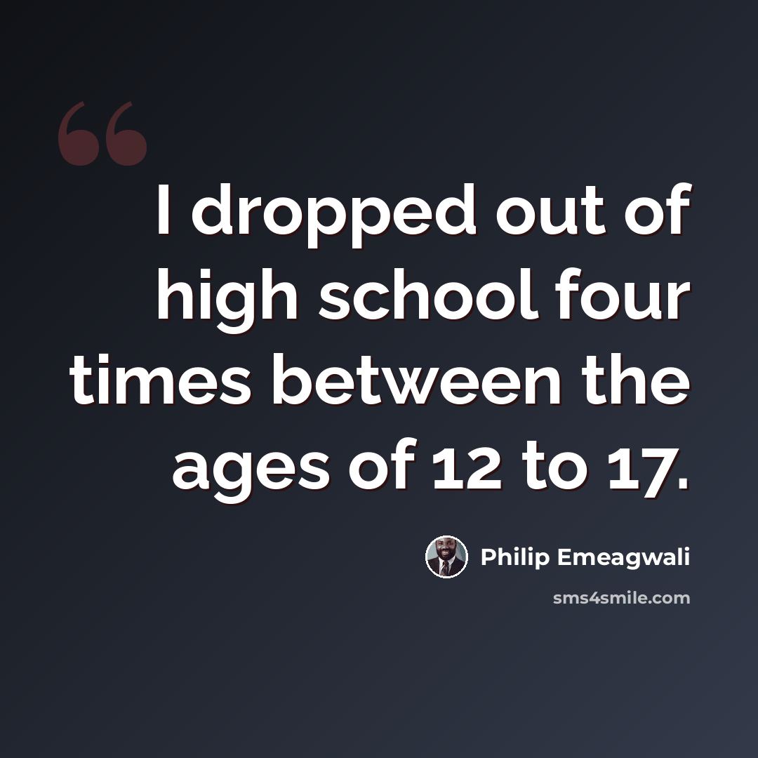 “I dropped out of high school four times between the ages of 12 to 17.” quote by Philip Emeagwali