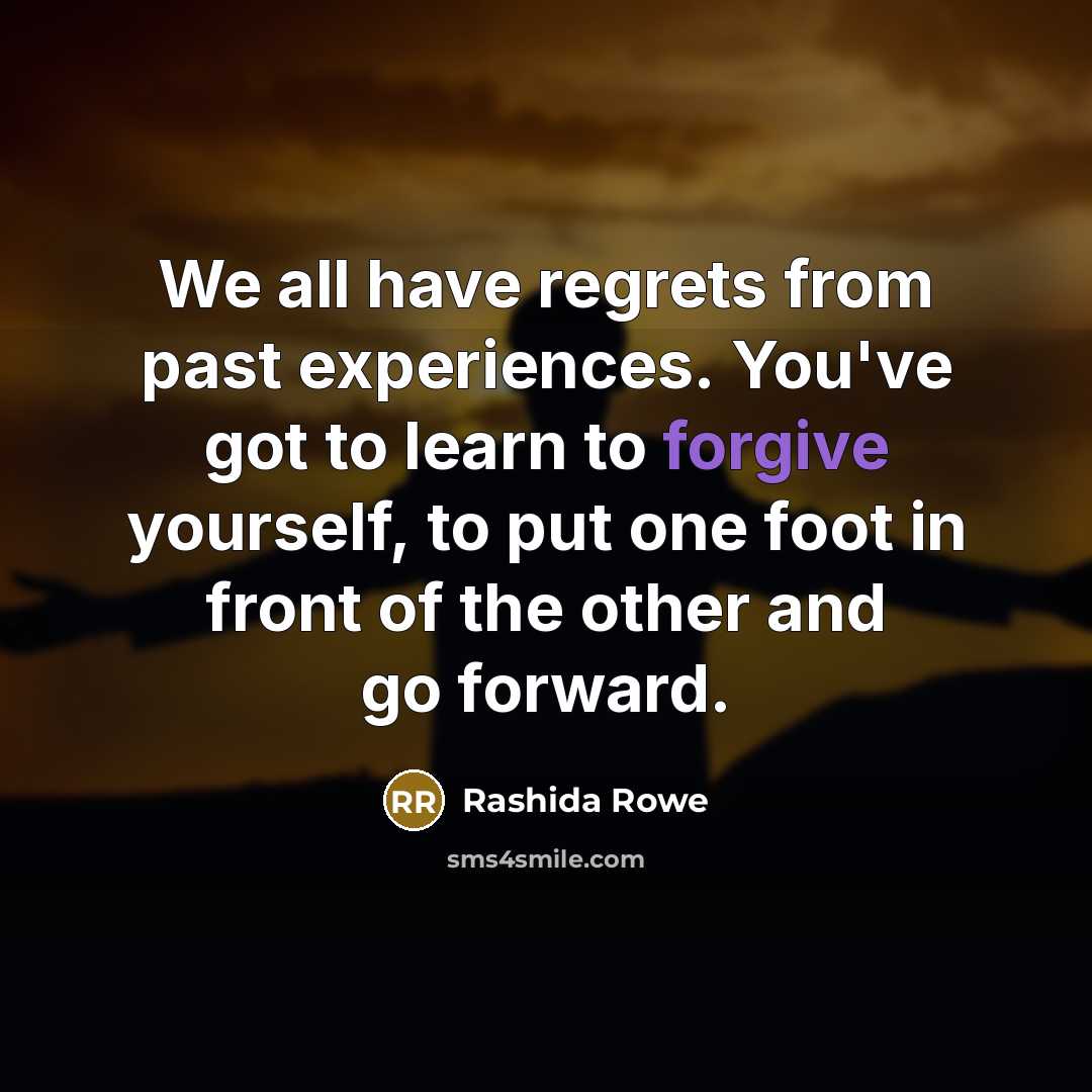 “We all have regrets from past experiences. You've got to learn to forgive yourself, to put one foot in front of the other and go forward.” quote by Rashida Rowe