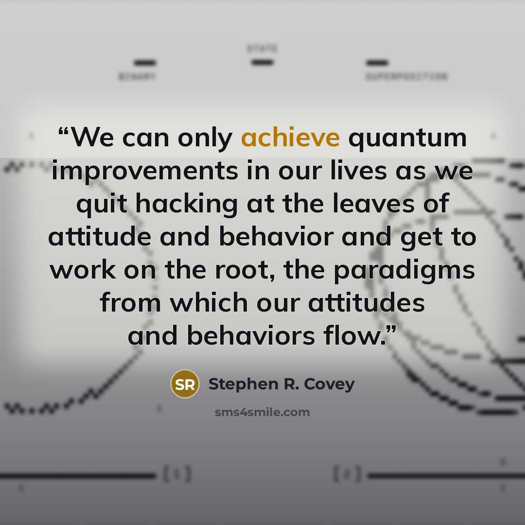 “We can only achieve quantum improvements in our lives as we quit hacking at the leaves of attitude and behavior and get to work on the root, the paradigms from which our attitudes and behaviors flow.” quote by Stephen R. Covey