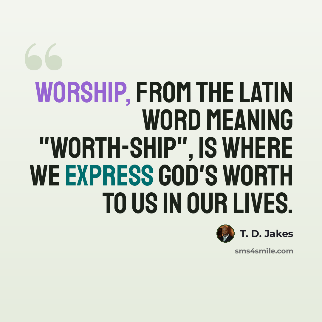 “Worship, from the Latin word meaning "worth-ship", is where we express God's worth to us in our lives.” quote by T. D. Jakes