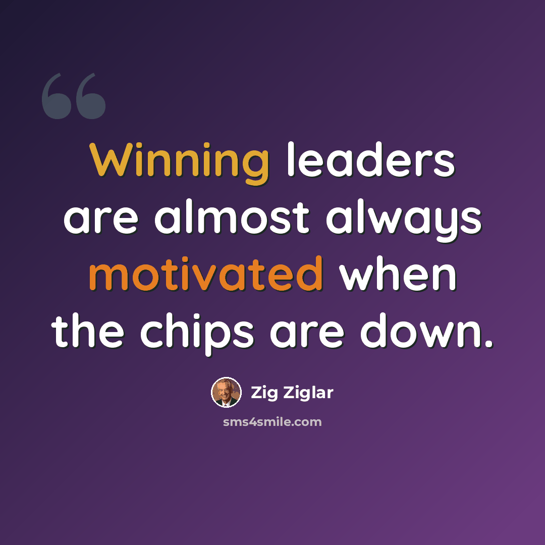 “Winning leaders are almost always motivated when the chips are down.” quote by Zig Ziglar