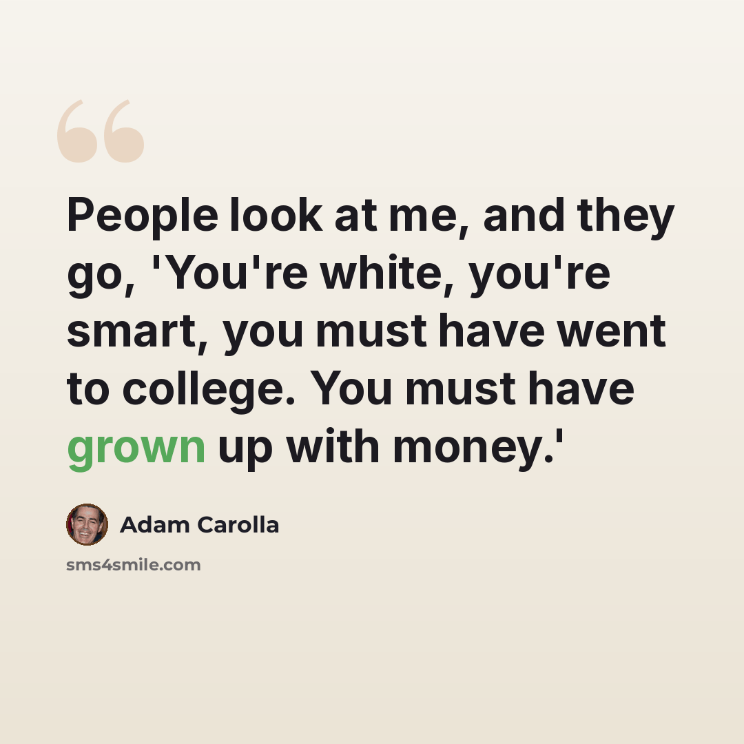 “People look at me, and they go, 'You're white, you're smart, you must have went to college. You must have grown up with money.'” quote by Adam Carolla