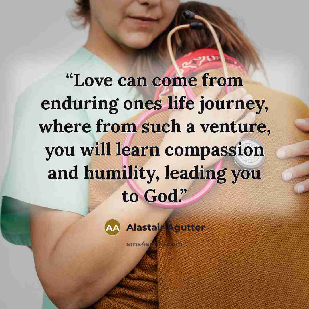 “Love can come from enduring ones life journey, where from such a venture, you will learn compassion and humility, leading you to God.” quote by Alastair Agutter