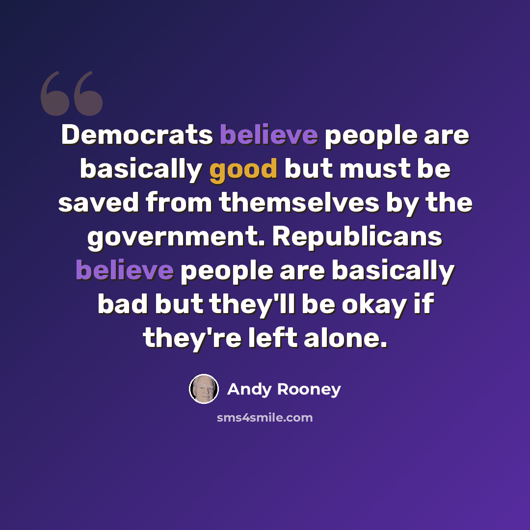 “Democrats believe people are basically good but must be saved from themselves by the government. Republicans believe people are basically bad but they'll be okay if they're left alone.” quote by Andy Rooney