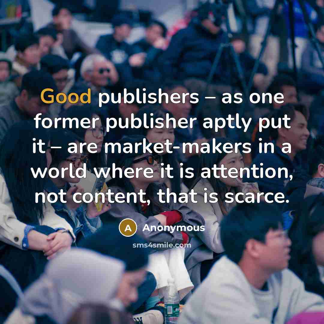 “Good publishers – as one former publisher aptly put it – are market-makers in a world where it is attention, not content, that is scarce.” quote by Anonymous