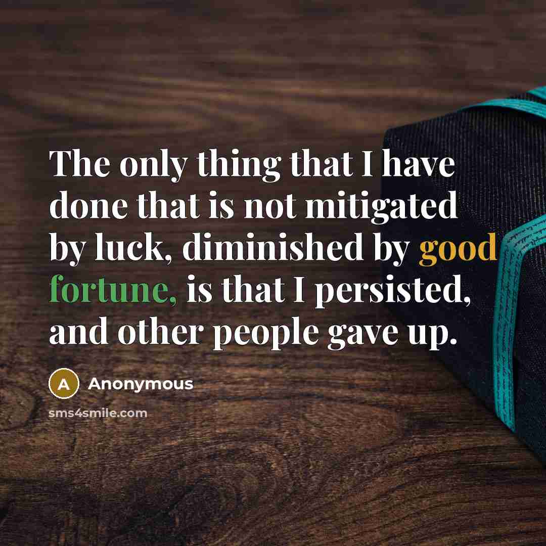 “The only thing that I have done that is not mitigated by luck, diminished by good fortune, is that I persisted, and other people gave up.” quote by Anonymous
