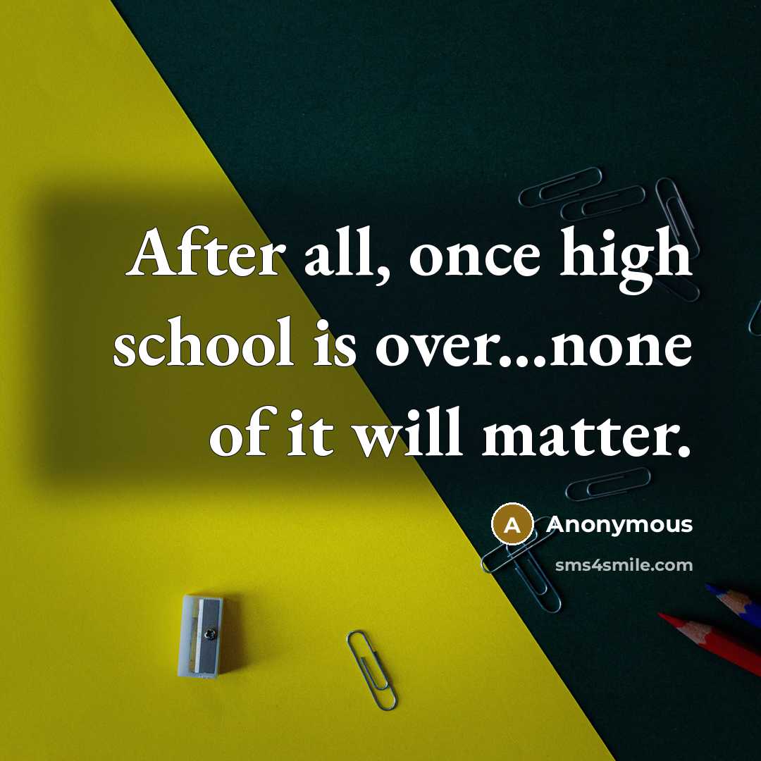 “After all, once high school is over...none of it will matter.” quote by Anonymous