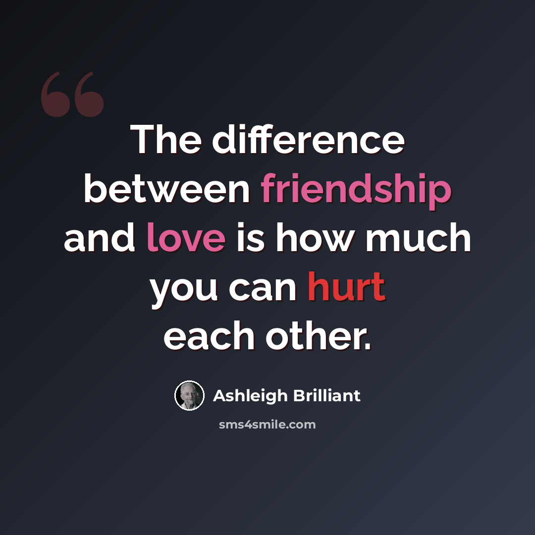 “The difference between friendship and love is how much you can hurt each other.” quote by Ashleigh Brilliant