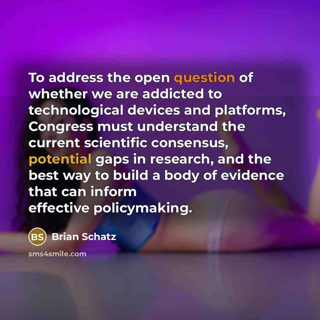 “To address the open question of whether we are addicted to technological devices and platforms, Congress must understand the current scientific consensus, potential gaps in research, and the best way to build a body of evidence that can inform effective policymaking.” quote by Brian Schatz