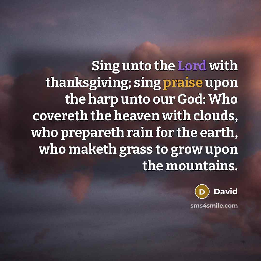 “Sing unto the Lord with thanksgiving; sing praise upon the harp unto our God: Who covereth the heaven with clouds, who prepareth rain for the earth, who maketh grass to grow upon the mountains.” quote by David