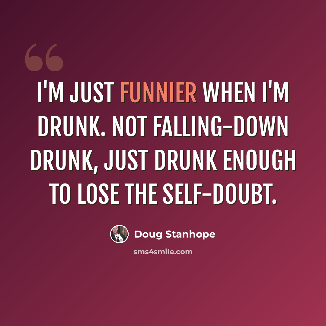 “I'm just funnier when I'm drunk. Not falling-down drunk, just drunk enough to lose the self-doubt.” quote by Doug Stanhope