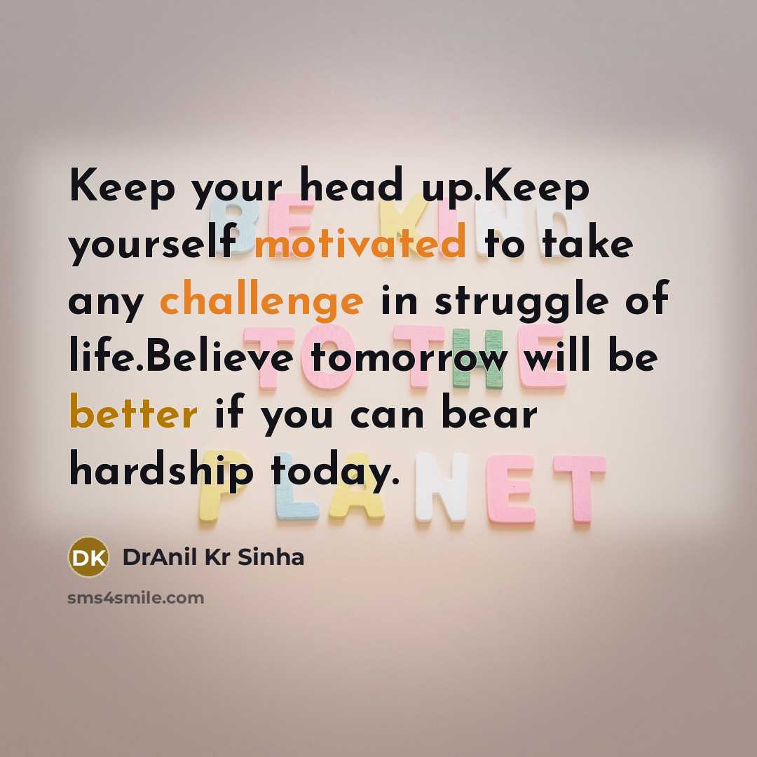 “Keep your head up.Keep yourself motivated to take any challenge in struggle of life.Believe tomorrow will be better if you can bear hardship today.” quote by DrAnil Kr Sinha