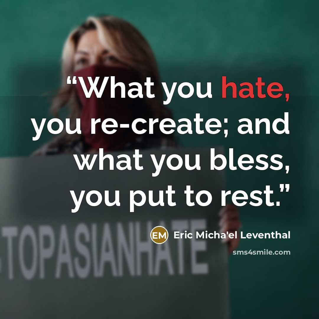 “What you hate, you re-create; and what you bless, you put to rest.” quote by Eric Micha'el Leventhal