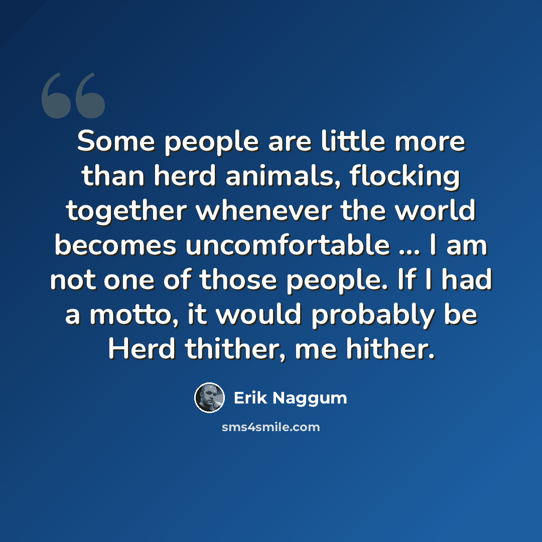 “Some people are little more than herd animals, flocking together whenever the world becomes uncomfortable … I am not one of those people. If I had a motto, it would probably be Herd thither, me hither.” quote by Erik Naggum