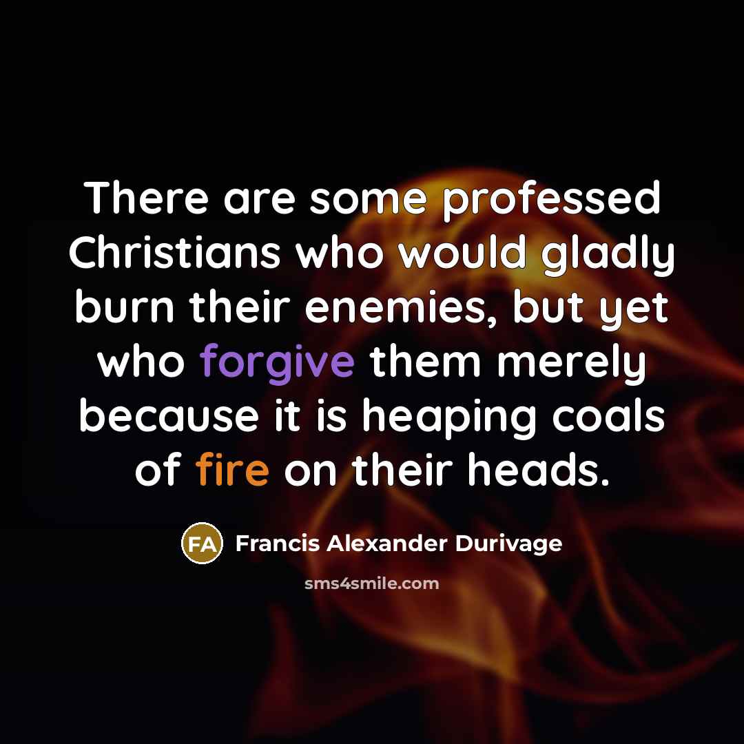 “There are some professed Christians who would gladly burn their enemies, but yet who forgive them merely because it is heaping coals of fire on their heads.” quote by Francis Alexander Durivage