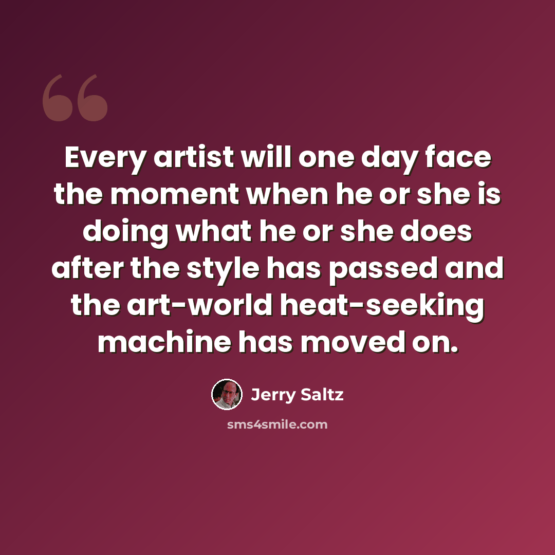 “Every artist will one day face the moment when he or she is doing what he or she does after the style has passed and the art-world heat-seeking machine has moved on.” quote by Jerry Saltz