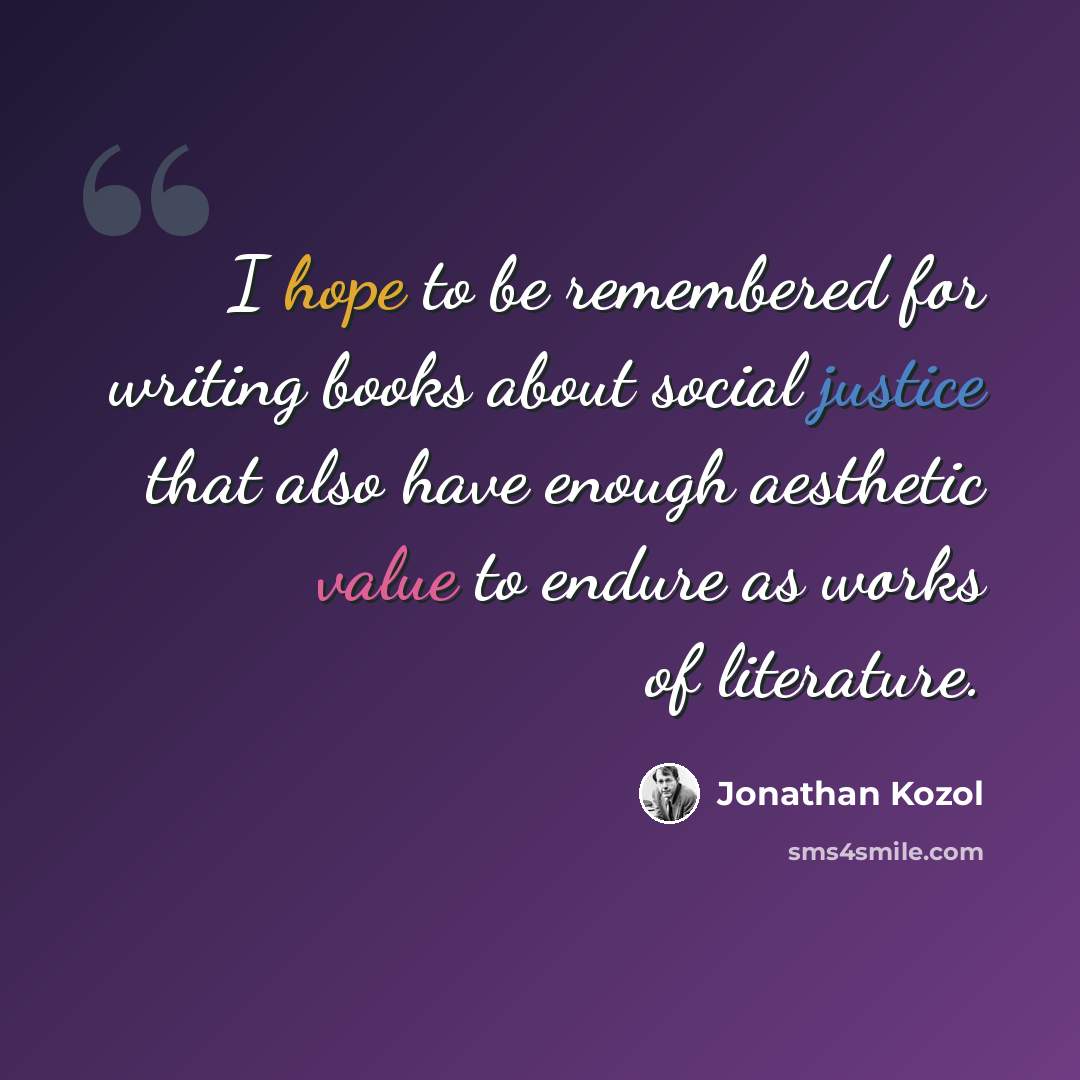 “I hope to be remembered for writing books about social justice that also have enough aesthetic value to endure as works of literature.” quote by Jonathan Kozol
