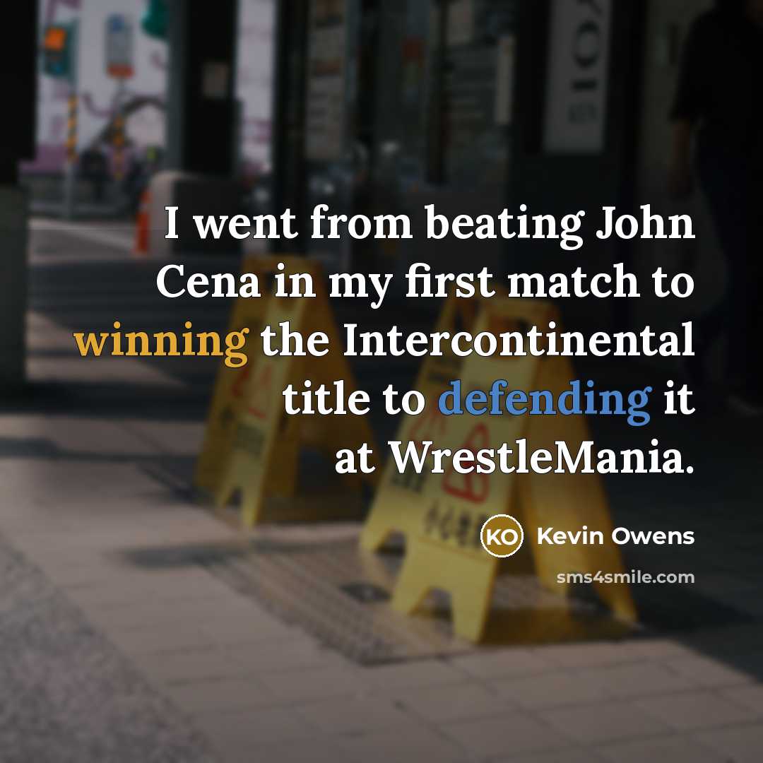 “I went from beating John Cena in my first match to winning the Intercontinental title to defending it at WrestleMania.” quote by Kevin Owens