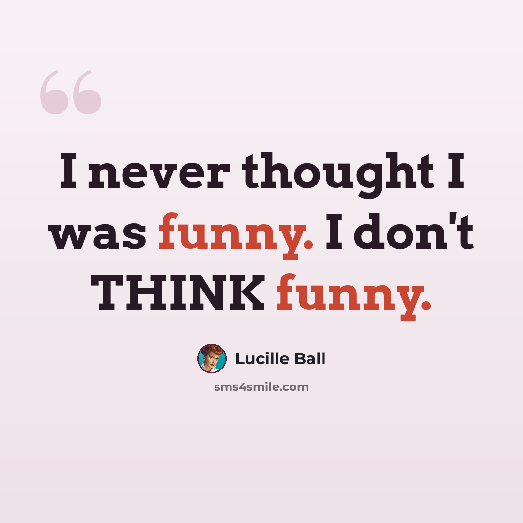 “I never thought I was funny. I don't THINK funny.” quote by Lucille Ball