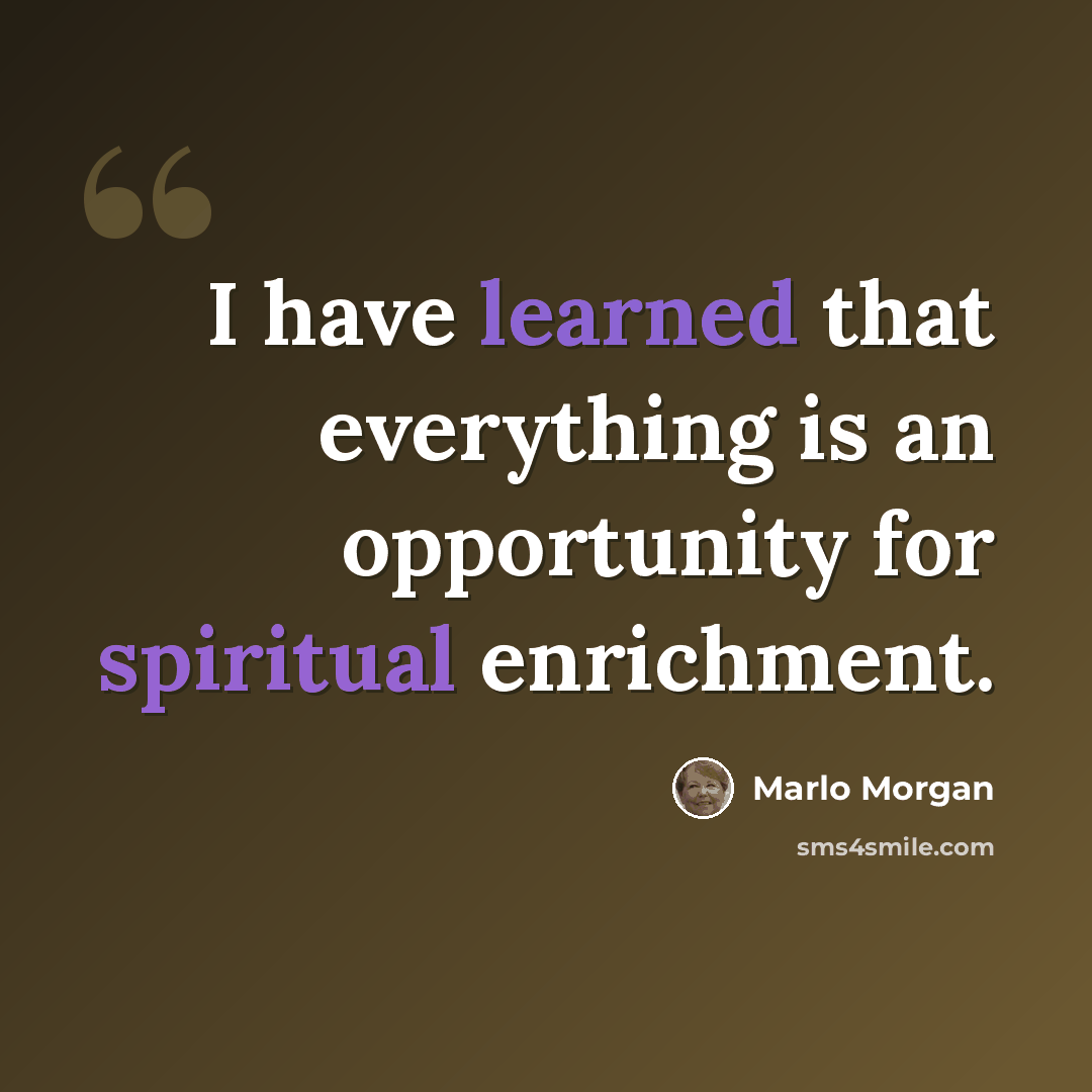 “I have learned that everything is an opportunity for spiritual enrichment.” quote by Marlo Morgan