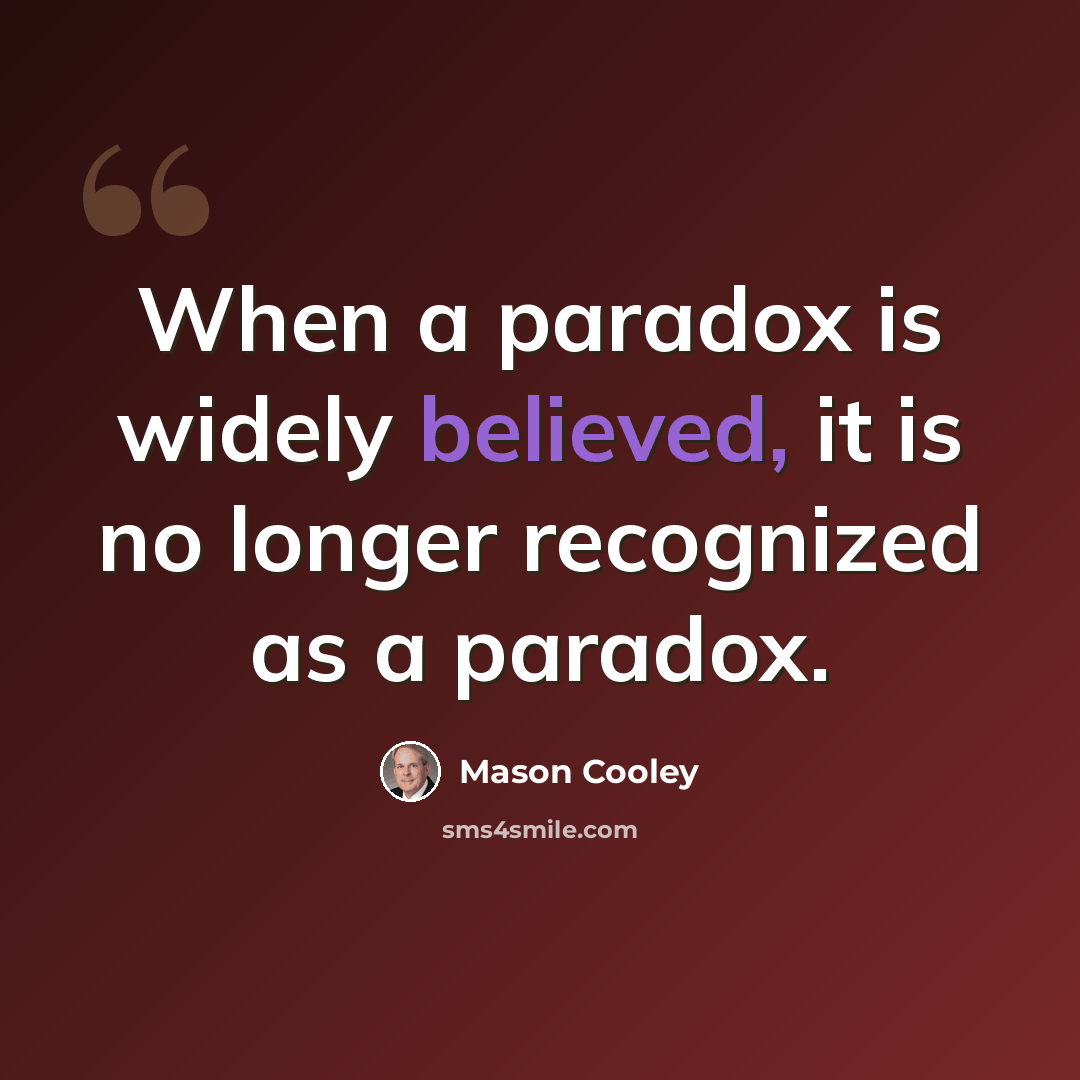 “When a paradox is widely believed, it is no longer recognized as a paradox.” quote by Mason Cooley