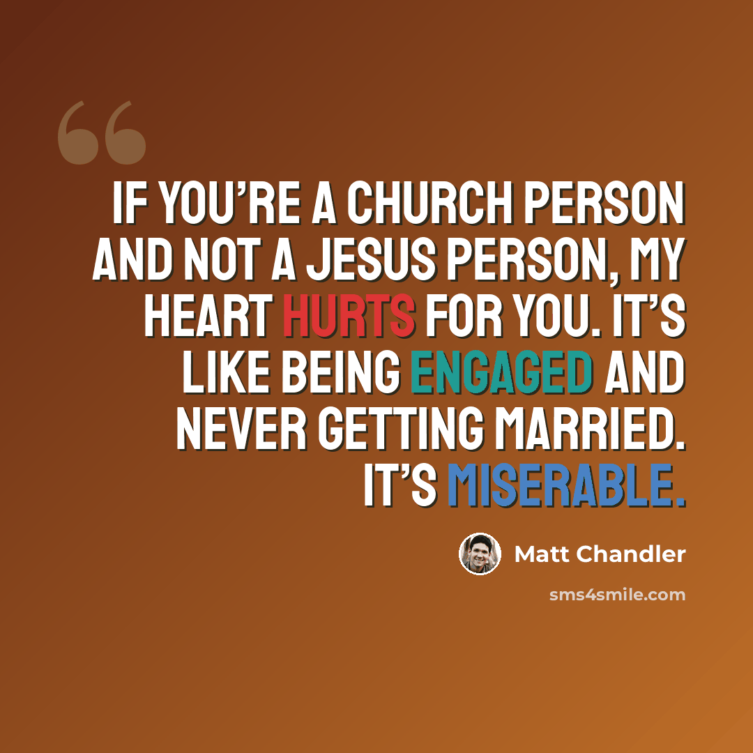 “If you’re a church person and not a Jesus person, my heart hurts for you. It’s like being engaged and never getting married. It’s miserable.” quote by Matt Chandler