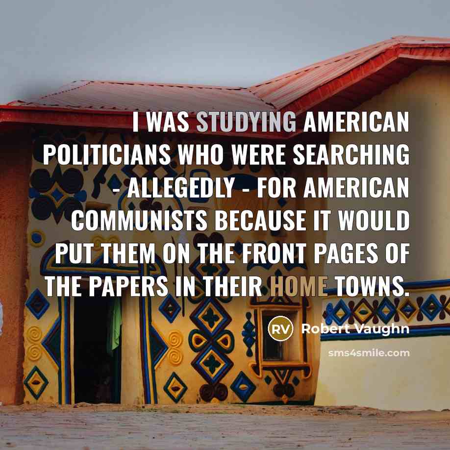 “I was studying American politicians who were searching - allegedly - for American communists because it would put them on the front pages of the papers in their home towns.” quote by Robert Vaughn