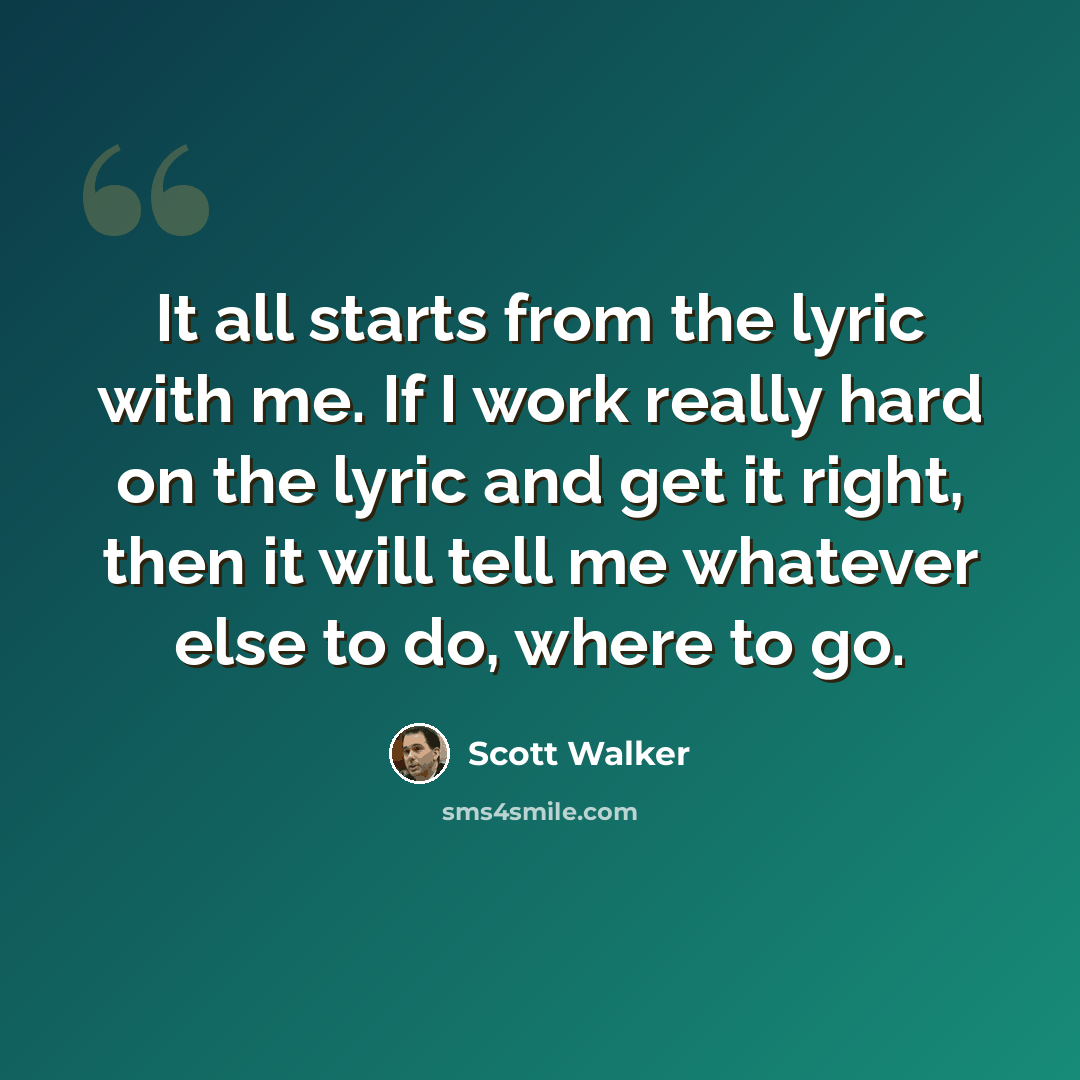 “It all starts from the lyric with me. If I work really hard on the lyric and get it right, then it will tell me whatever else to do, where to go.” quote by Scott Walker