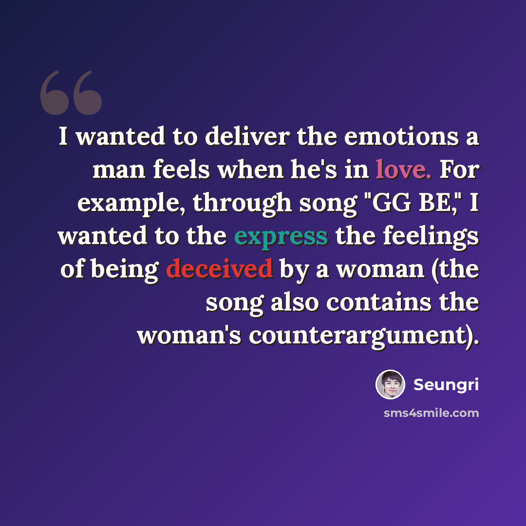 “I wanted to deliver the emotions a man feels when he's in love. For example, through song "GG BE," I wanted to the express the feelings of being deceived by a woman (the song also contains the woman's counterargument).” quote by Seungri