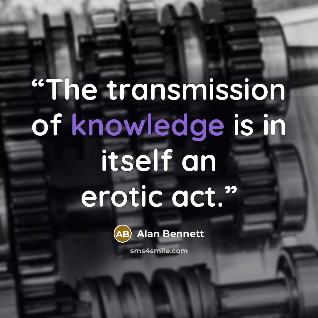 “The transmission of knowledge is in itself an erotic act.” quote by Alan Bennett