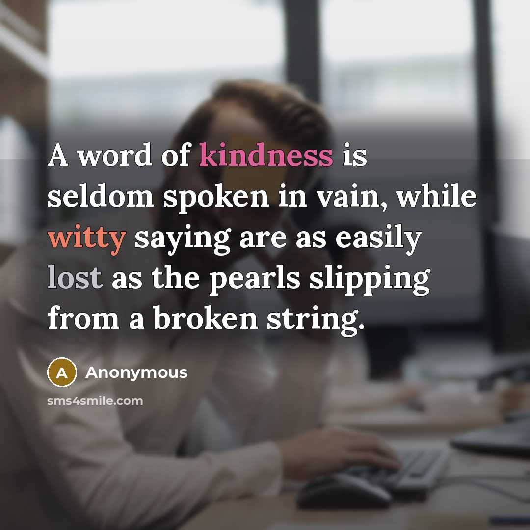 “A word of kindness is seldom spoken in vain, while witty saying are as easily lost as the pearls slipping from a broken string.” quote by Anonymous