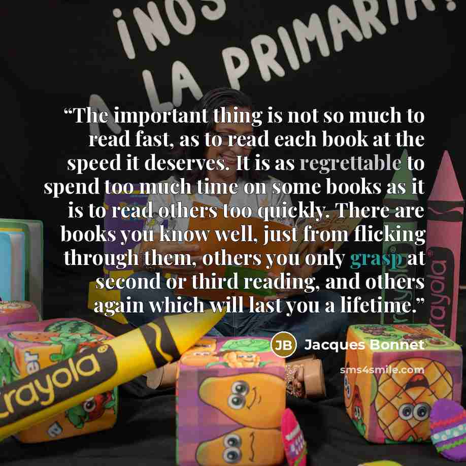 “The important thing is not so much to read fast, as to read each book at the speed it deserves. It is as regrettable to spend too much time on some books as it is to read others too quickly. There are books you know well, just from flicking through them, others you only grasp at second or third…” quote by Jacques Bonnet