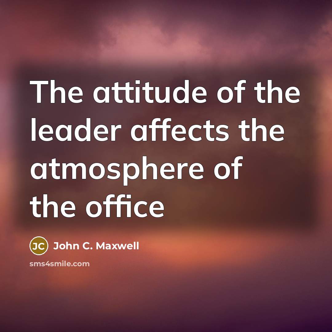 “The attitude of the leader affects the atmosphere of the office” quote by John C. Maxwell