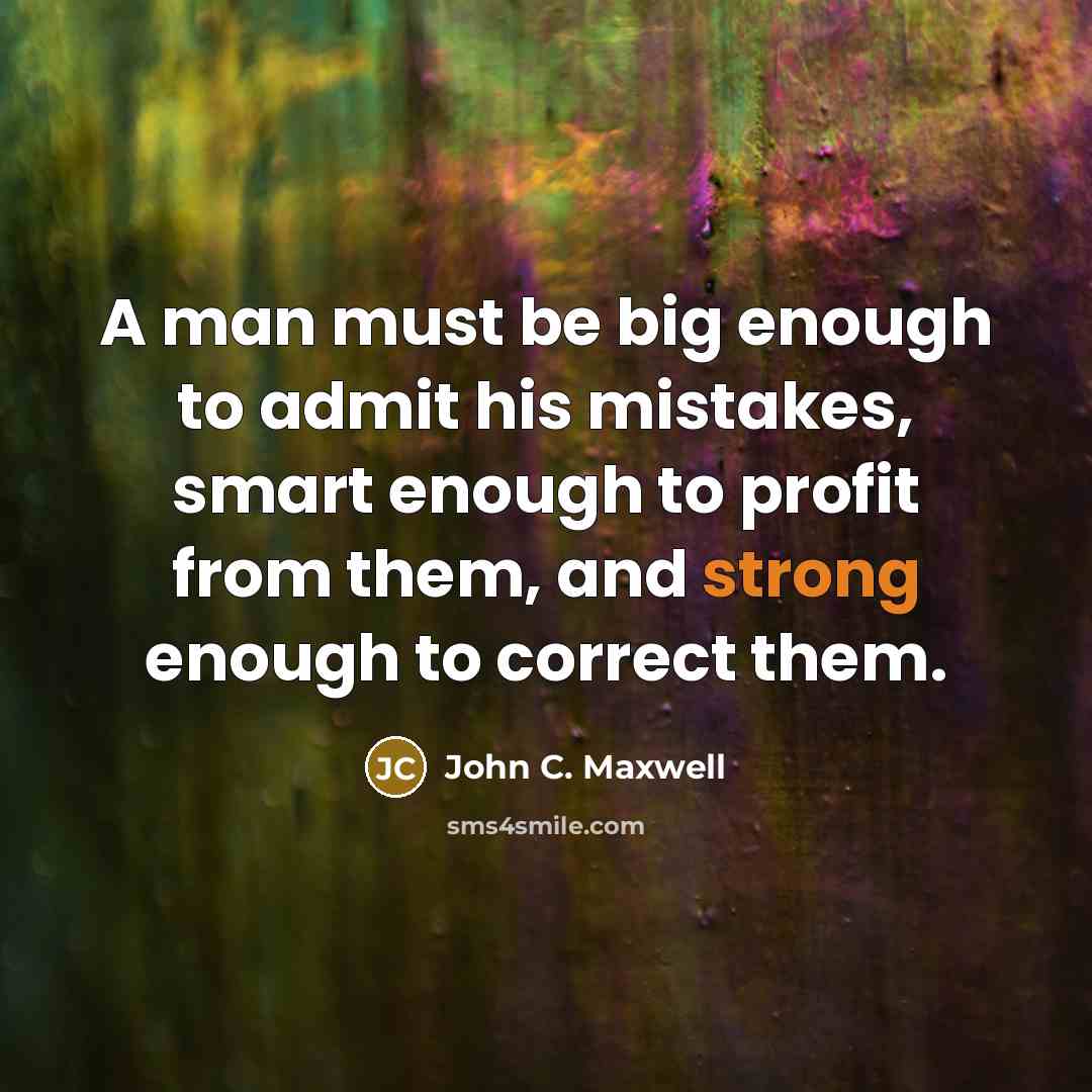 “A man must be big enough to admit his mistakes, smart enough to profit from them, and strong enough to correct them.” quote by John C. Maxwell