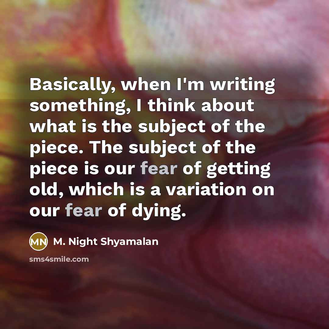 “Basically, when I'm writing something, I think about what is the subject of the piece. The subject of the piece is our fear of getting old, which is a variation on our fear of dying.” quote by M. Night Shyamalan