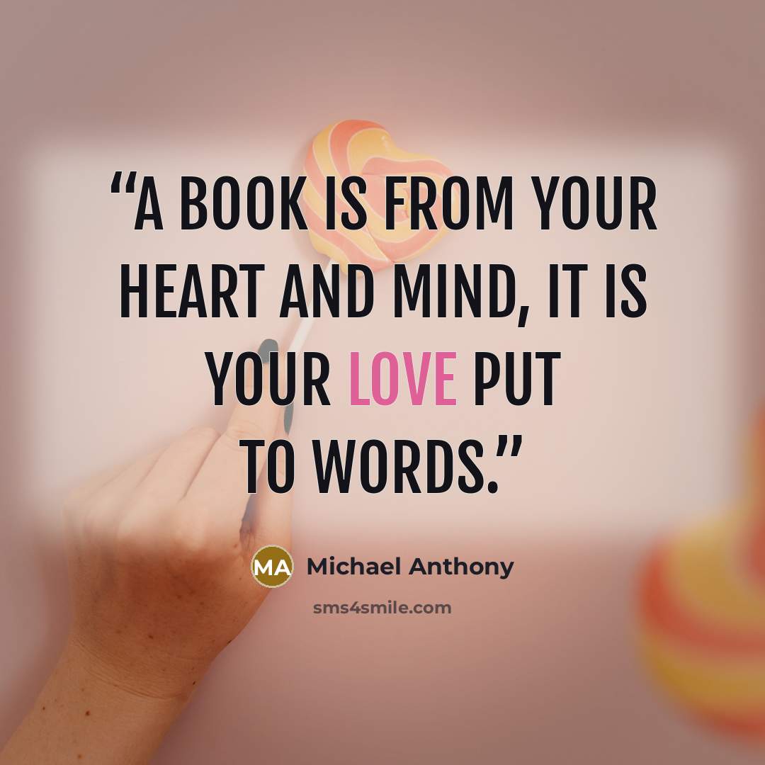 “A book is from your heart and mind, it is your love put to words.” quote by Michael Anthony