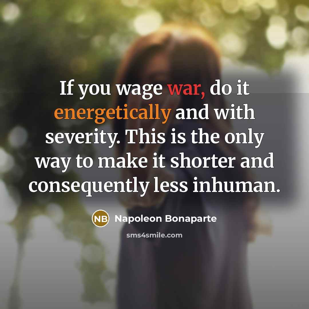 “If you wage war, do it energetically and with severity. This is the only way to make it shorter and consequently less inhuman.” quote by Napoleon Bonaparte
